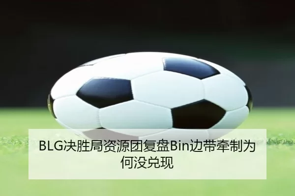 BLG决胜局资源团复盘Bin边带牵制为何没兑现