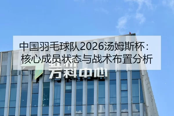 中国羽毛球队2026汤姆斯杯：核心成员状态与战术布置分析