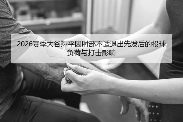 2026赛季大谷翔平因肘部不适退出先发后的投球负荷与打击影响