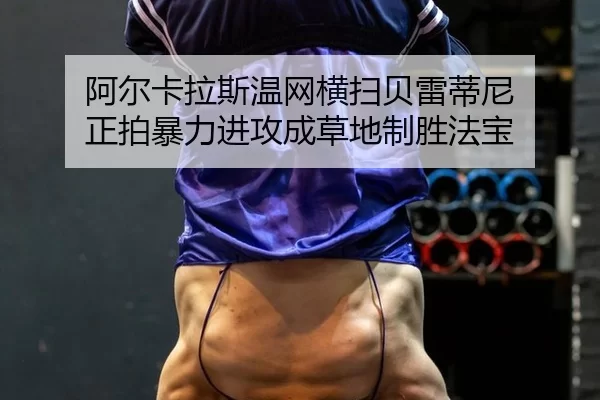 阿尔卡拉斯温网横扫贝雷蒂尼 正拍暴力进攻成草地制胜法宝