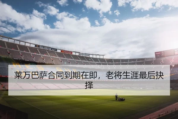 莱万巴萨合同到期在即，老将生涯最后抉择